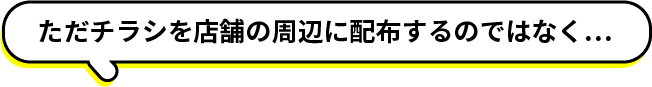 ただチラシを店舗の周辺に配布するのではなく…